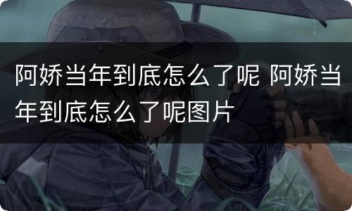 阿娇当年到底怎么了呢 阿娇当年到底怎么了呢图片