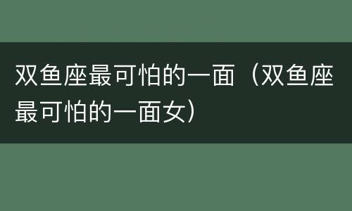 双鱼座最可怕的一面（双鱼座最可怕的一面女）