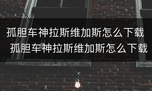 孤胆车神拉斯维加斯怎么下载 孤胆车神拉斯维加斯怎么下载苹果