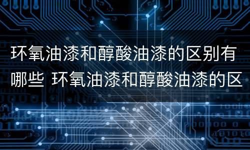环氧油漆和醇酸油漆的区别有哪些 环氧油漆和醇酸油漆的区别有哪些品牌