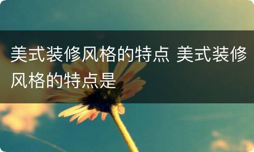 美式装修风格的特点 美式装修风格的特点是