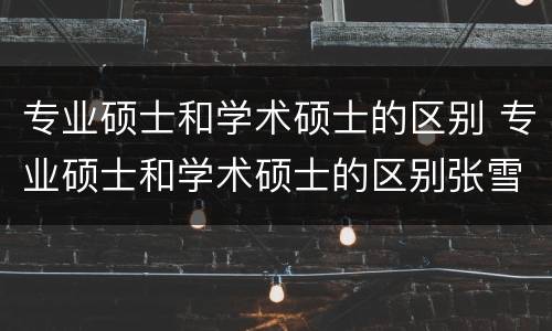 专业硕士和学术硕士的区别 专业硕士和学术硕士的区别张雪峰