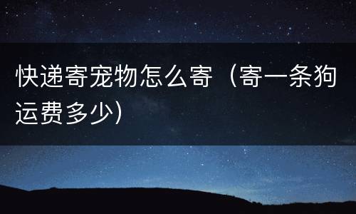 快递寄宠物怎么寄（寄一条狗运费多少）