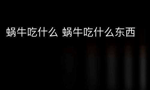 蜗牛吃什么 蜗牛吃什么东西