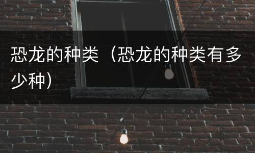 恐龙的种类（恐龙的种类有多少种）