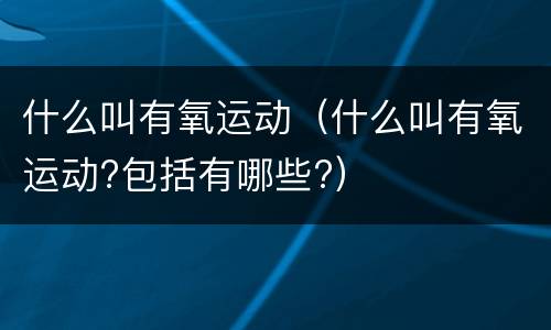 什么叫有氧运动（什么叫有氧运动?包括有哪些?）