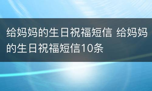 给妈妈的生日祝福短信 给妈妈的生日祝福短信10条
