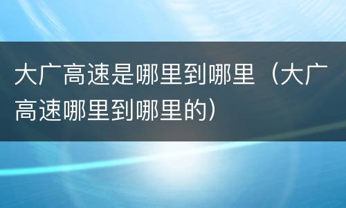 大广高速是哪里到哪里（大广高速哪里到哪里的）