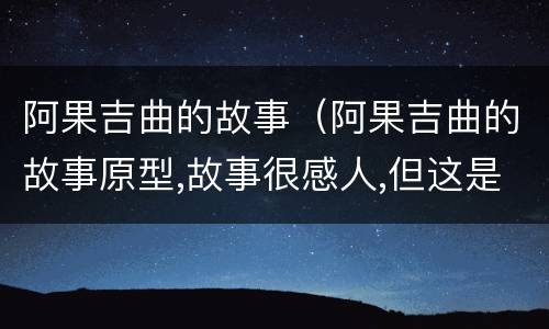 阿果吉曲的故事（阿果吉曲的故事原型,故事很感人,但这是真实的吗?）