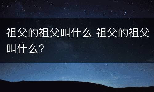 祖父的祖父叫什么 祖父的祖父叫什么?