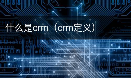 什么是crm（crm定义）