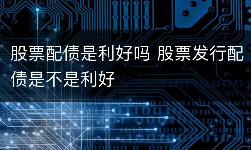 股票配债是利好吗 股票发行配债是不是利好
