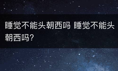 睡觉不能头朝西吗 睡觉不能头朝西吗?