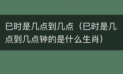 巳时是几点到几点（巳时是几点到几点钟的是什么生肖）