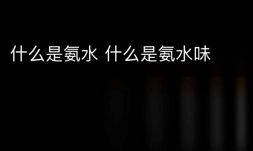 什么是氨水 什么是氨水味