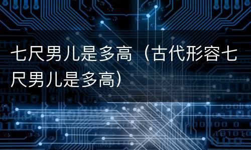 七尺男儿是多高（古代形容七尺男儿是多高）