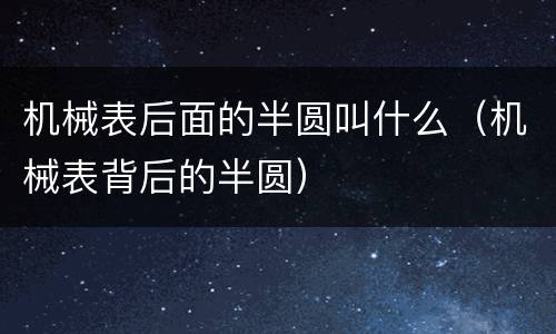 机械表后面的半圆叫什么（机械表背后的半圆）