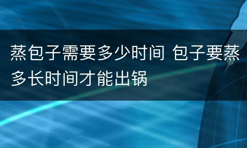 蒸包子需要多少时间 包子要蒸多长时间才能出锅