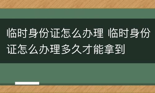 临时身份证怎么办理 临时身份证怎么办理多久才能拿到