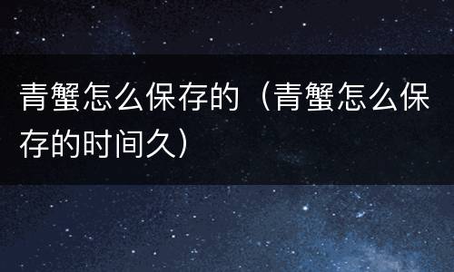 青蟹怎么保存的（青蟹怎么保存的时间久）
