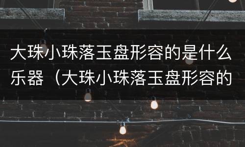 大珠小珠落玉盘形容的是什么乐器（大珠小珠落玉盘形容的是什么乐器的演奏声）