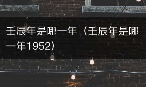壬辰年是哪一年（壬辰年是哪一年1952）