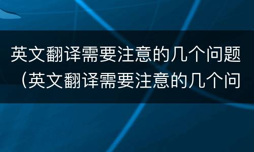 英文翻译需要注意的几个问题（英文翻译需要注意的几个问题及答案）