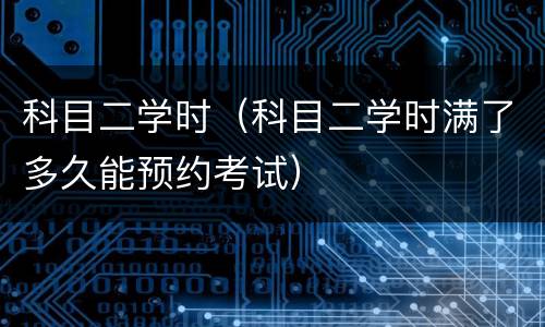 科目二学时（科目二学时满了多久能预约考试）