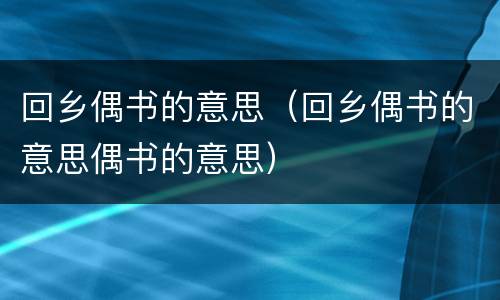 回乡偶书的意思（回乡偶书的意思偶书的意思）