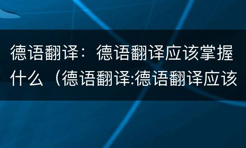 德语翻译：德语翻译应该掌握什么（德语翻译:德语翻译应该掌握什么技能）
