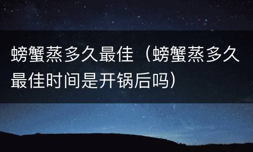 螃蟹蒸多久最佳（螃蟹蒸多久最佳时间是开锅后吗）