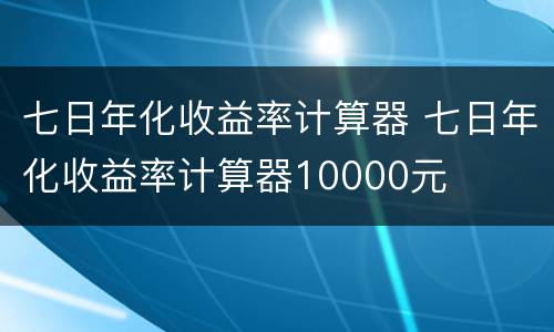 七日年化收益率计算器 七日年化收益率计算器10000元