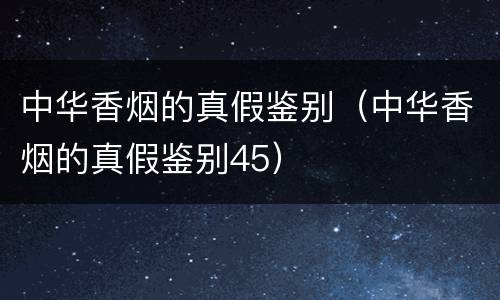 中华香烟的真假鉴别（中华香烟的真假鉴别45）