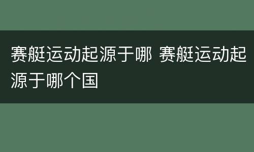 赛艇运动起源于哪 赛艇运动起源于哪个国