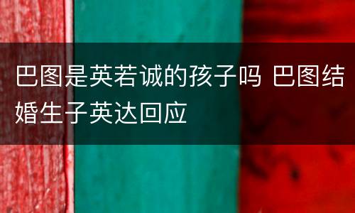 巴图是英若诚的孩子吗 巴图结婚生子英达回应