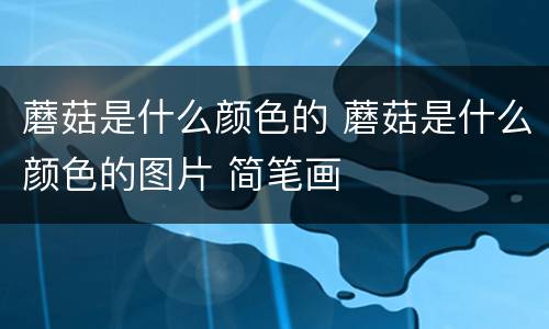 蘑菇是什么颜色的 蘑菇是什么颜色的图片 简笔画