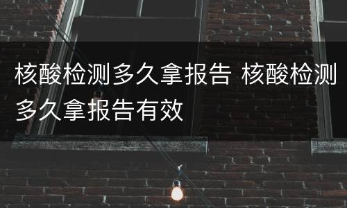 核酸检测多久拿报告 核酸检测多久拿报告有效