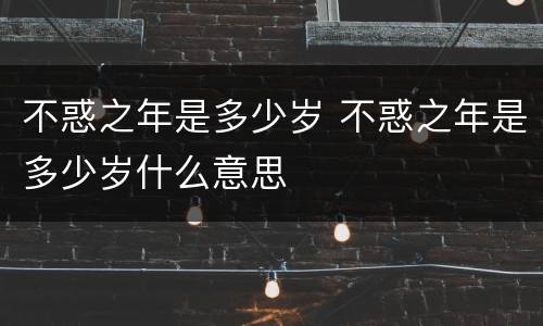不惑之年是多少岁 不惑之年是多少岁什么意思