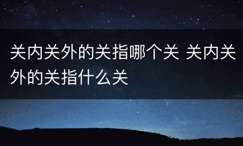关内关外的关指哪个关 关内关外的关指什么关