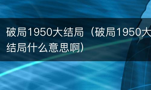 破局1950大结局（破局1950大结局什么意思啊）
