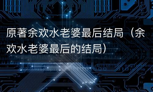 原著余欢水老婆最后结局（余欢水老婆最后的结局）