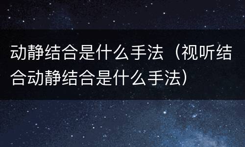 动静结合是什么手法（视听结合动静结合是什么手法）