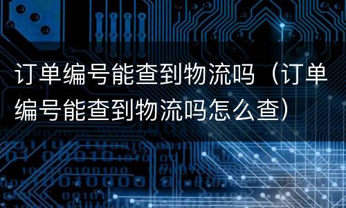 订单编号能查到物流吗（订单编号能查到物流吗怎么查）