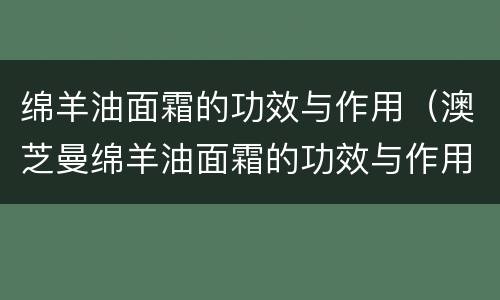 绵羊油面霜的功效与作用（澳芝曼绵羊油面霜的功效与作用）