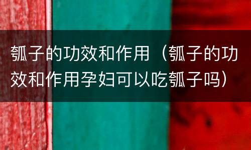 瓠子的功效和作用（瓠子的功效和作用孕妇可以吃瓠子吗）