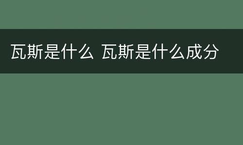 瓦斯是什么 瓦斯是什么成分