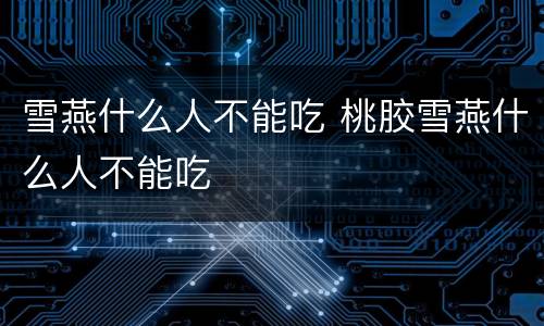 雪燕什么人不能吃 桃胶雪燕什么人不能吃