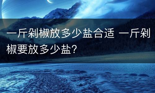 一斤剁椒放多少盐合适 一斤剁椒要放多少盐?