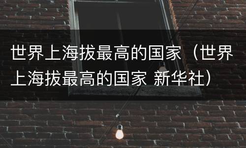 世界上海拔最高的国家（世界上海拔最高的国家 新华社）