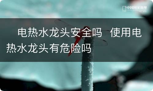 ​电热水龙头安全吗  使用电热水龙头有危险吗